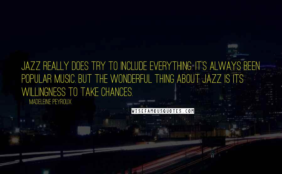Madeleine Peyroux Quotes: Jazz really does try to include everything. It's always been popular music. But the wonderful thing about jazz is its willingness to take chances.