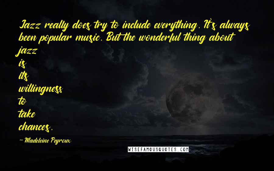 Madeleine Peyroux Quotes: Jazz really does try to include everything. It's always been popular music. But the wonderful thing about jazz is its willingness to take chances.