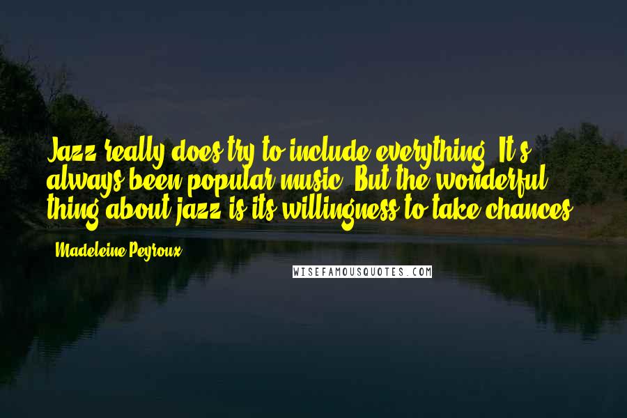 Madeleine Peyroux Quotes: Jazz really does try to include everything. It's always been popular music. But the wonderful thing about jazz is its willingness to take chances.