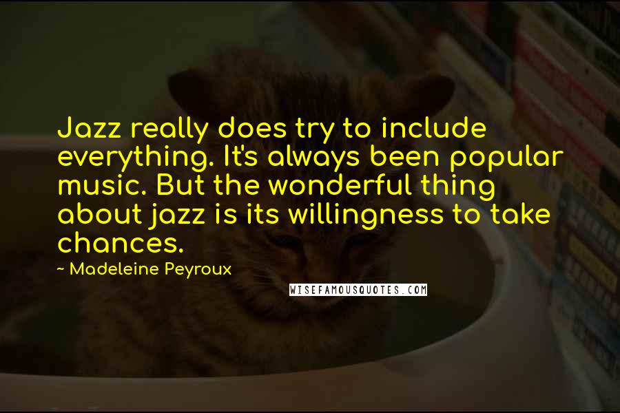 Madeleine Peyroux Quotes: Jazz really does try to include everything. It's always been popular music. But the wonderful thing about jazz is its willingness to take chances.