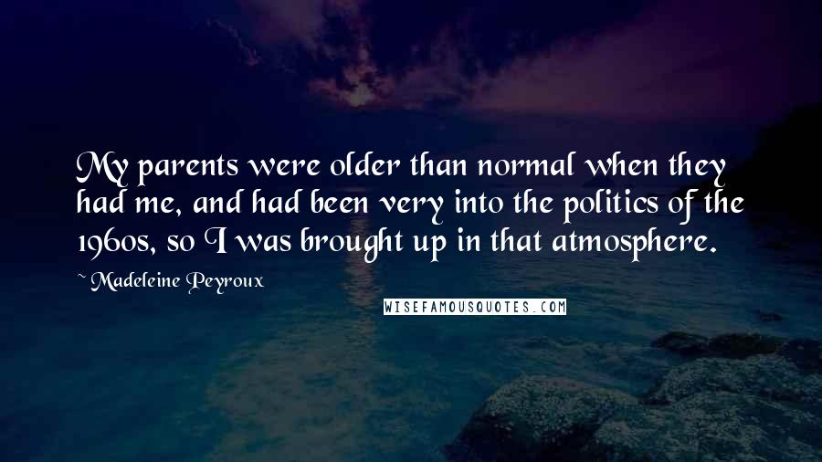 Madeleine Peyroux Quotes: My parents were older than normal when they had me, and had been very into the politics of the 1960s, so I was brought up in that atmosphere.