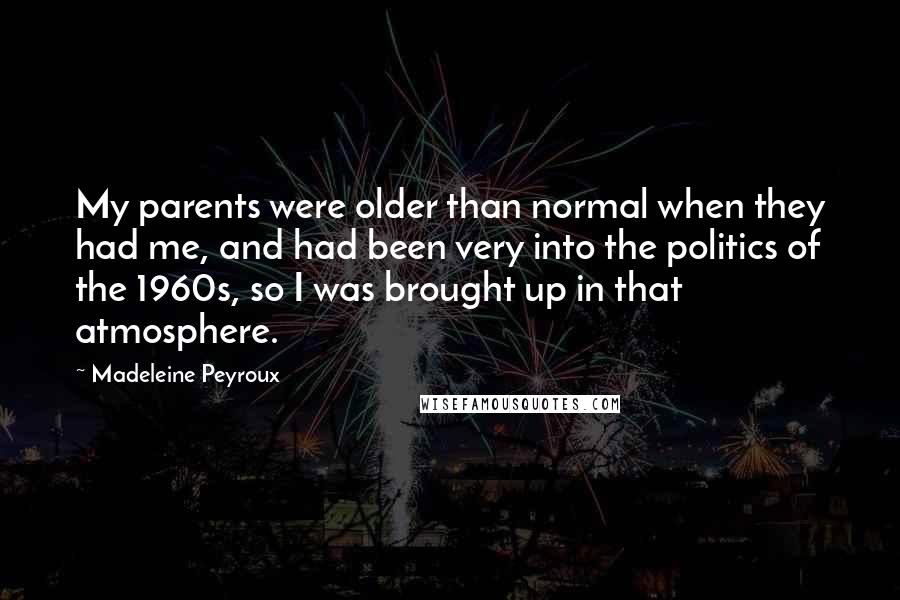 Madeleine Peyroux Quotes: My parents were older than normal when they had me, and had been very into the politics of the 1960s, so I was brought up in that atmosphere.