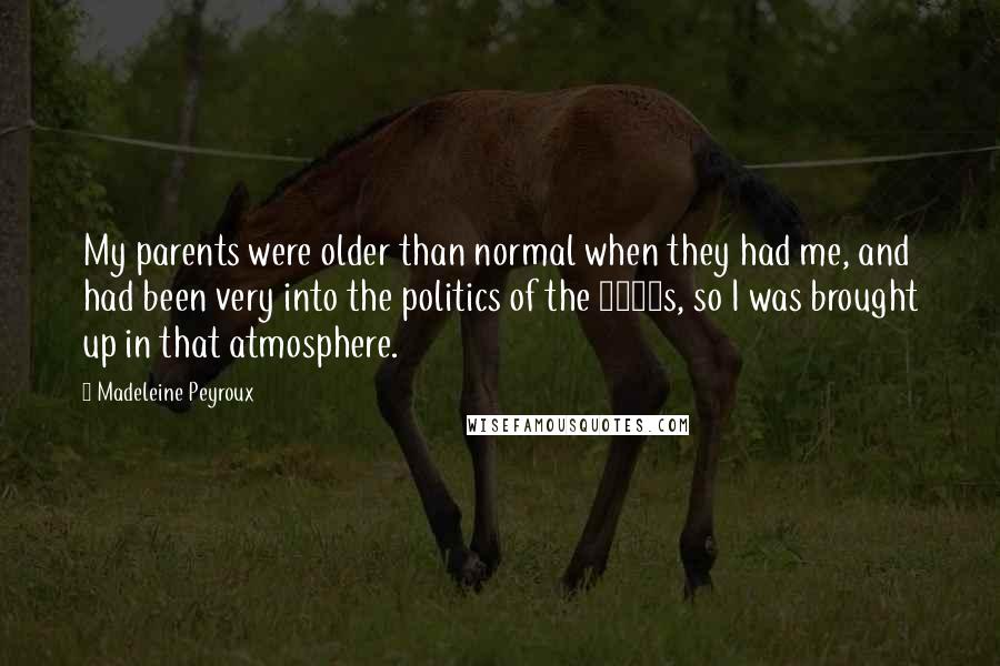 Madeleine Peyroux Quotes: My parents were older than normal when they had me, and had been very into the politics of the 1960s, so I was brought up in that atmosphere.