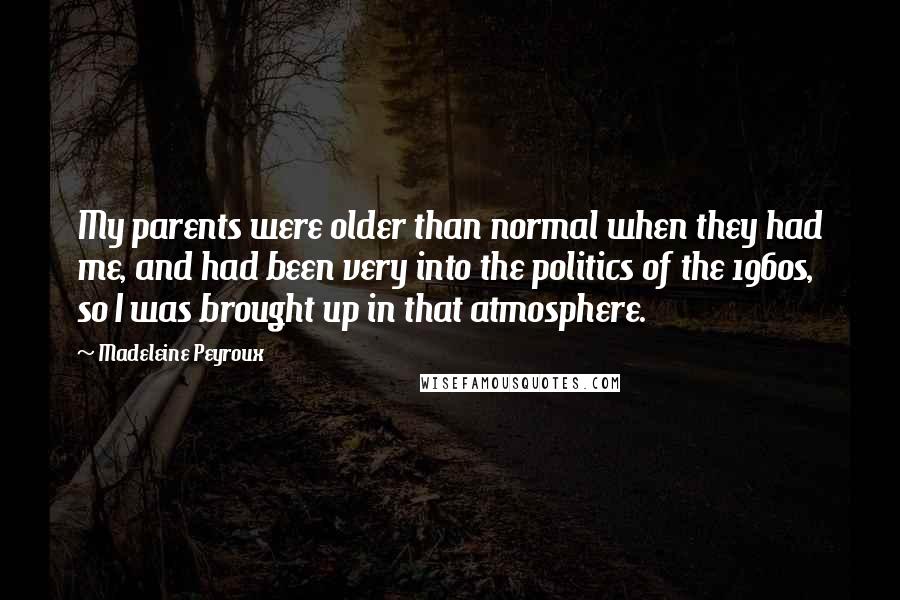 Madeleine Peyroux Quotes: My parents were older than normal when they had me, and had been very into the politics of the 1960s, so I was brought up in that atmosphere.
