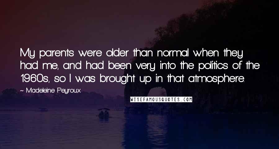 Madeleine Peyroux Quotes: My parents were older than normal when they had me, and had been very into the politics of the 1960s, so I was brought up in that atmosphere.
