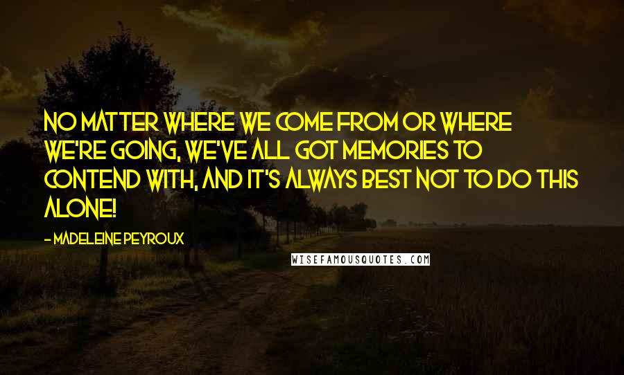 Madeleine Peyroux Quotes: No matter where we come from or where we're going, we've all got memories to contend with, and it's always best not to do this alone!