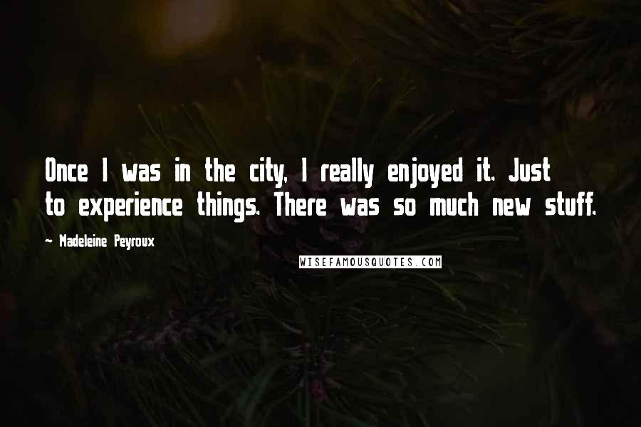 Madeleine Peyroux Quotes: Once I was in the city, I really enjoyed it. Just to experience things. There was so much new stuff.