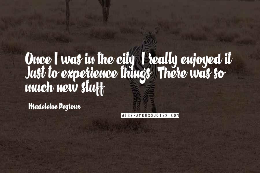 Madeleine Peyroux Quotes: Once I was in the city, I really enjoyed it. Just to experience things. There was so much new stuff.