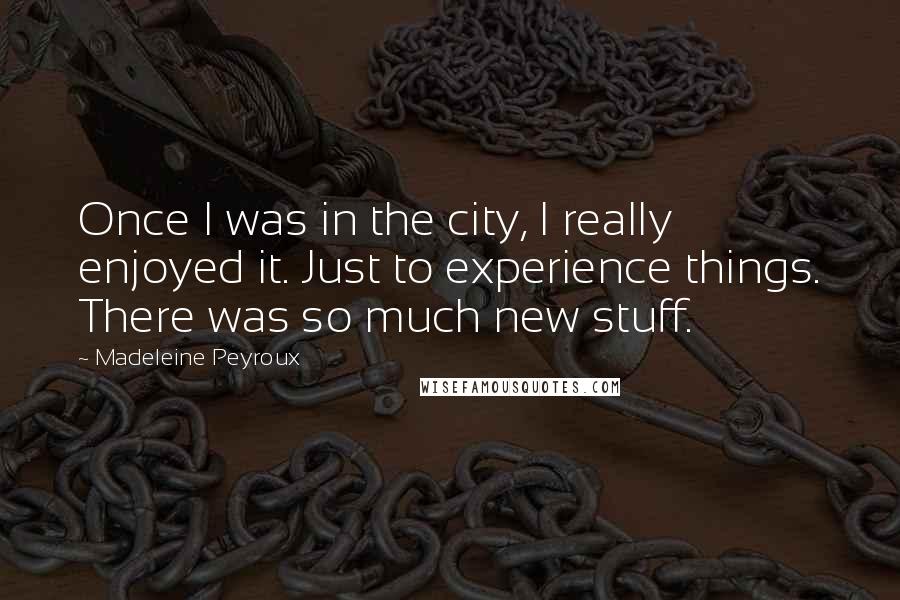 Madeleine Peyroux Quotes: Once I was in the city, I really enjoyed it. Just to experience things. There was so much new stuff.