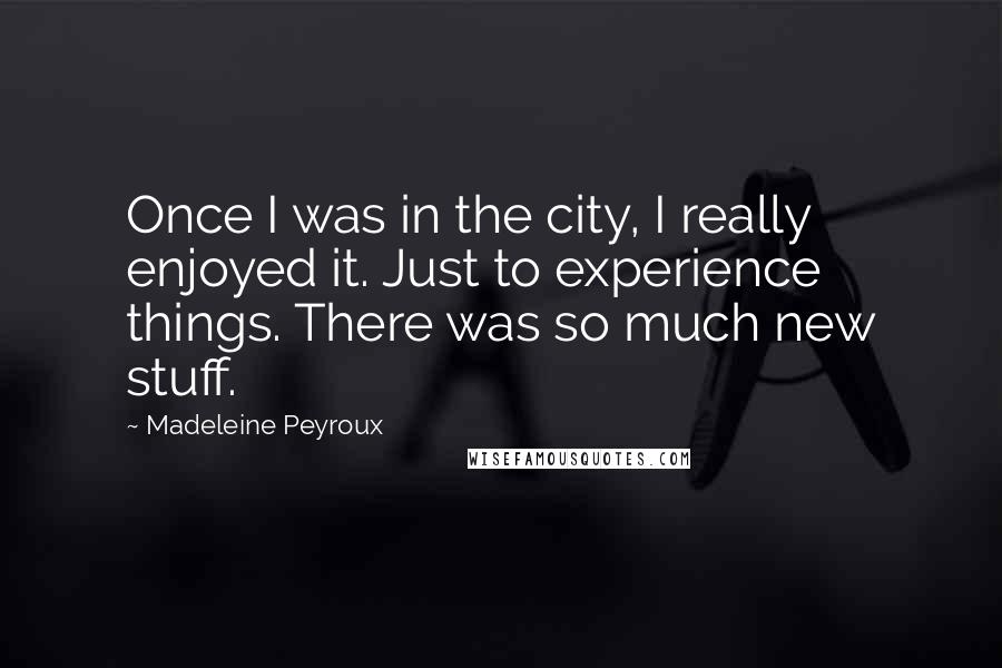 Madeleine Peyroux Quotes: Once I was in the city, I really enjoyed it. Just to experience things. There was so much new stuff.