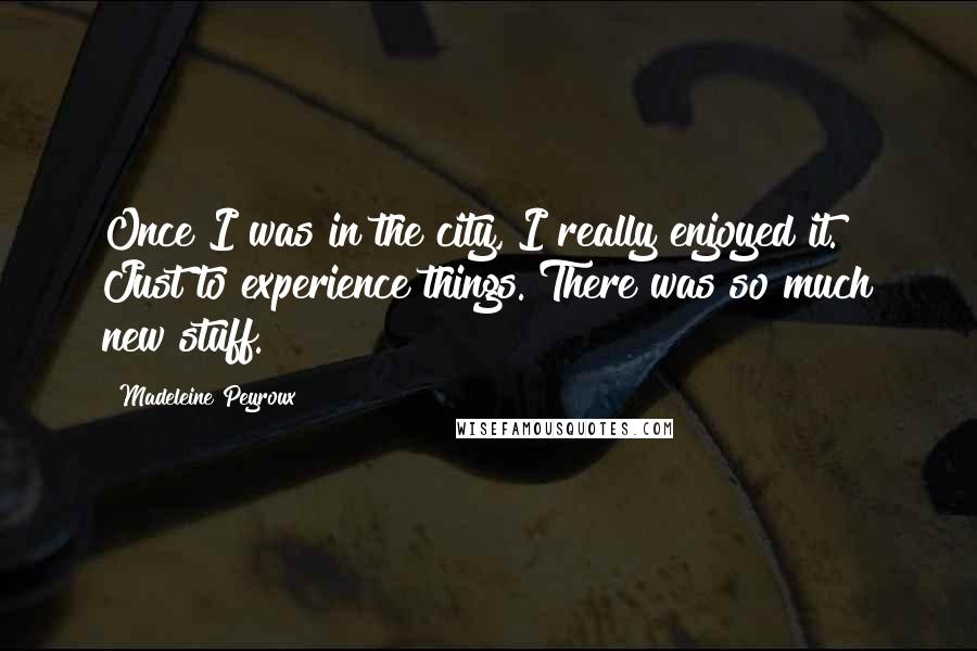 Madeleine Peyroux Quotes: Once I was in the city, I really enjoyed it. Just to experience things. There was so much new stuff.