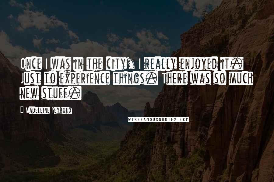 Madeleine Peyroux Quotes: Once I was in the city, I really enjoyed it. Just to experience things. There was so much new stuff.