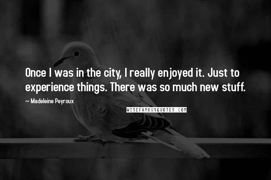 Madeleine Peyroux Quotes: Once I was in the city, I really enjoyed it. Just to experience things. There was so much new stuff.