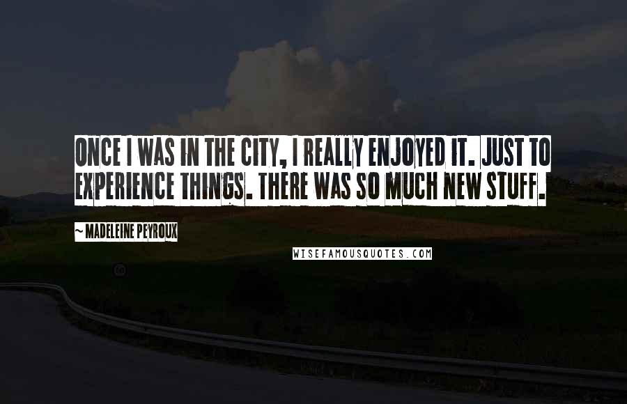 Madeleine Peyroux Quotes: Once I was in the city, I really enjoyed it. Just to experience things. There was so much new stuff.