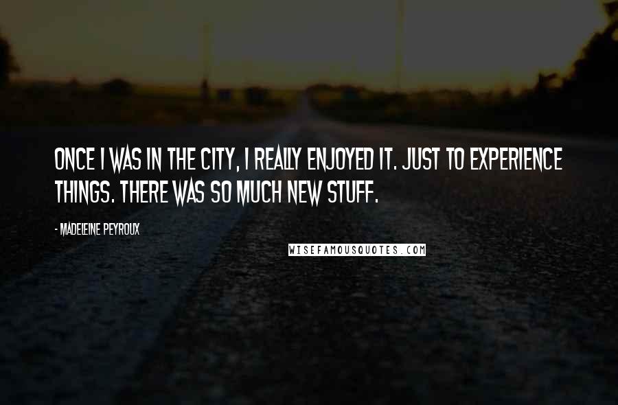 Madeleine Peyroux Quotes: Once I was in the city, I really enjoyed it. Just to experience things. There was so much new stuff.