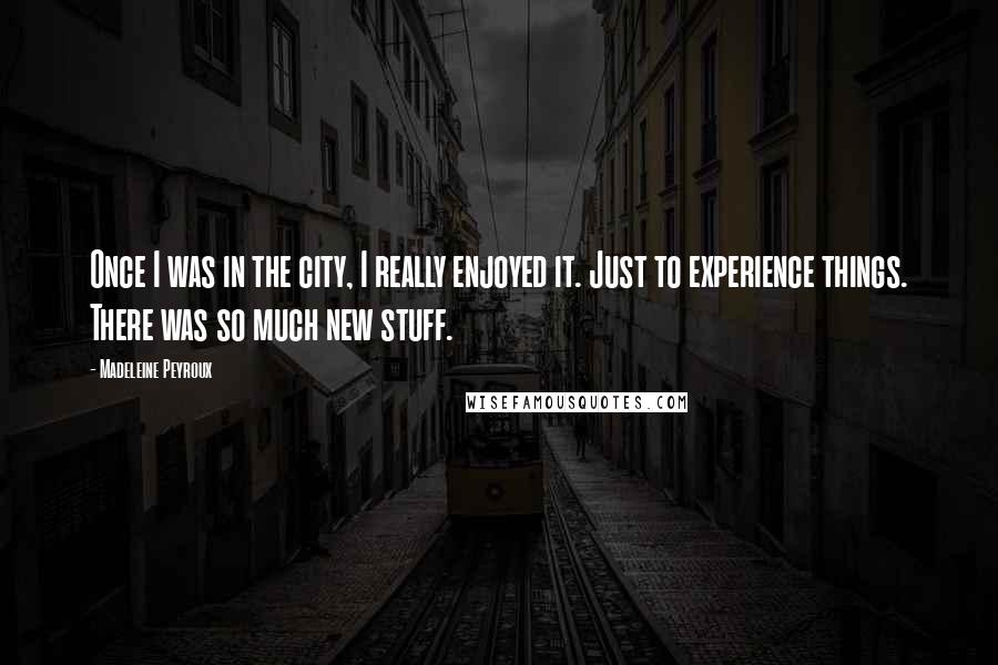 Madeleine Peyroux Quotes: Once I was in the city, I really enjoyed it. Just to experience things. There was so much new stuff.