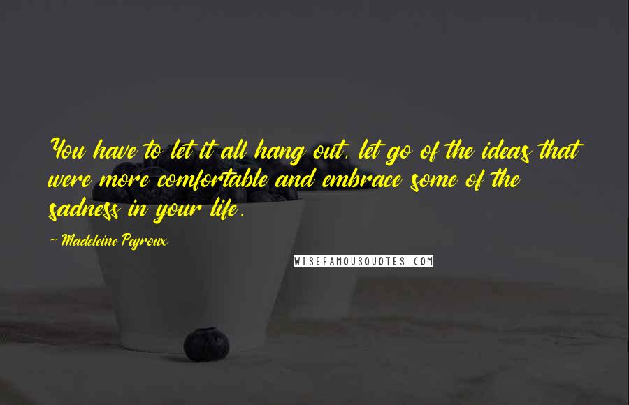 Madeleine Peyroux Quotes: You have to let it all hang out, let go of the ideas that were more comfortable and embrace some of the sadness in your life.