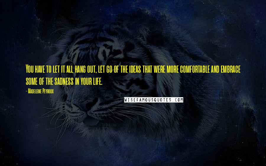 Madeleine Peyroux Quotes: You have to let it all hang out, let go of the ideas that were more comfortable and embrace some of the sadness in your life.