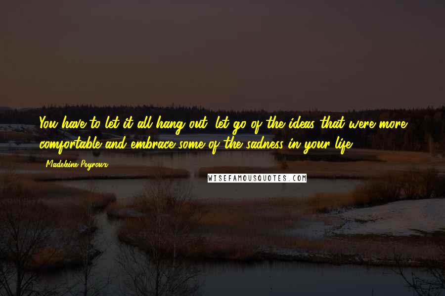 Madeleine Peyroux Quotes: You have to let it all hang out, let go of the ideas that were more comfortable and embrace some of the sadness in your life.