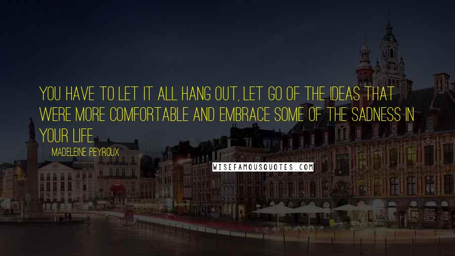 Madeleine Peyroux Quotes: You have to let it all hang out, let go of the ideas that were more comfortable and embrace some of the sadness in your life.