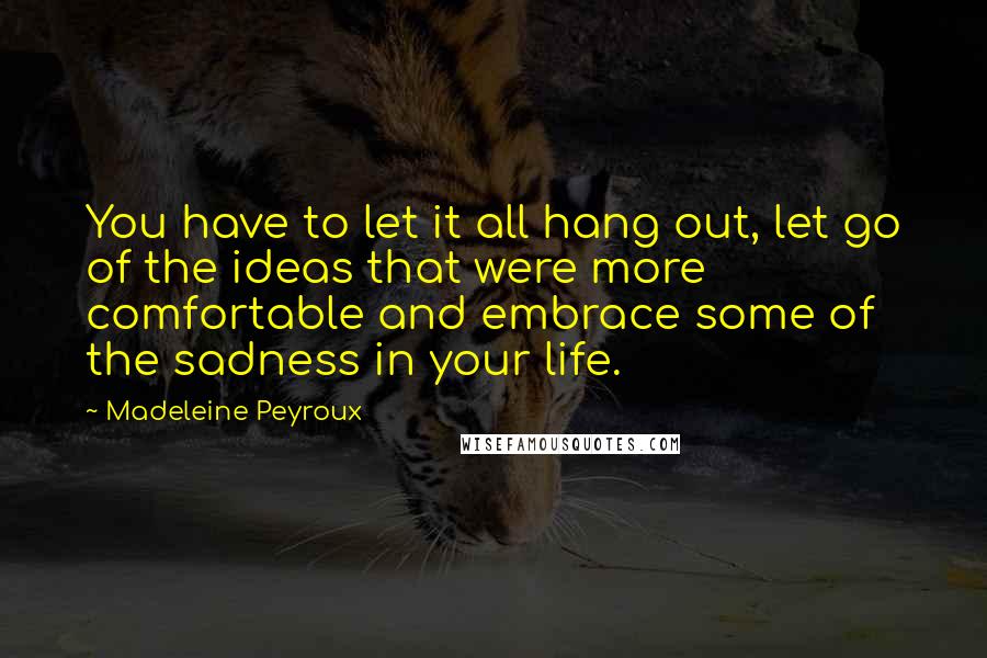 Madeleine Peyroux Quotes: You have to let it all hang out, let go of the ideas that were more comfortable and embrace some of the sadness in your life.
