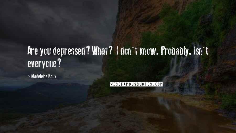 Madeleine Roux Quotes: Are you depressed?What? I don't know. Probably. Isn't everyone?