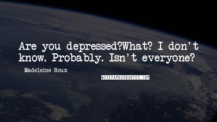 Madeleine Roux Quotes: Are you depressed?What? I don't know. Probably. Isn't everyone?