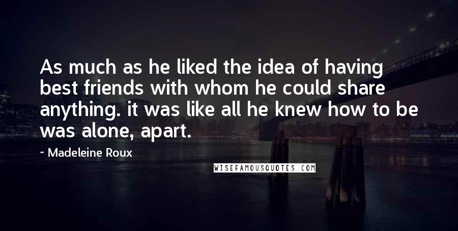 Madeleine Roux Quotes: As much as he liked the idea of having best friends with whom he could share anything. it was like all he knew how to be was alone, apart.