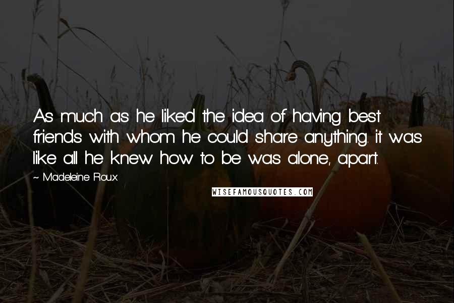 Madeleine Roux Quotes: As much as he liked the idea of having best friends with whom he could share anything. it was like all he knew how to be was alone, apart.
