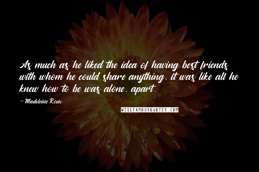 Madeleine Roux Quotes: As much as he liked the idea of having best friends with whom he could share anything. it was like all he knew how to be was alone, apart.
