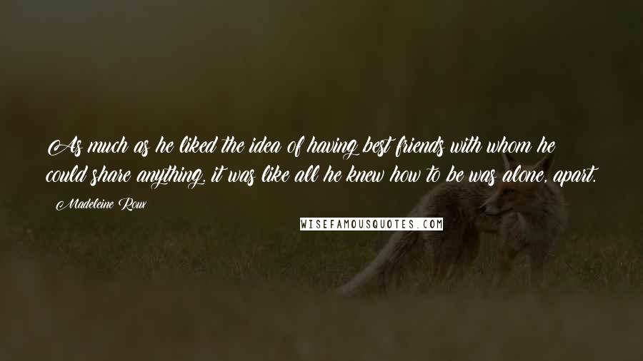 Madeleine Roux Quotes: As much as he liked the idea of having best friends with whom he could share anything. it was like all he knew how to be was alone, apart.