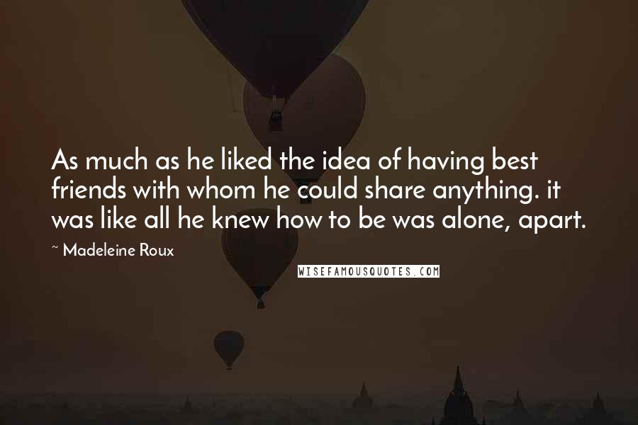 Madeleine Roux Quotes: As much as he liked the idea of having best friends with whom he could share anything. it was like all he knew how to be was alone, apart.
