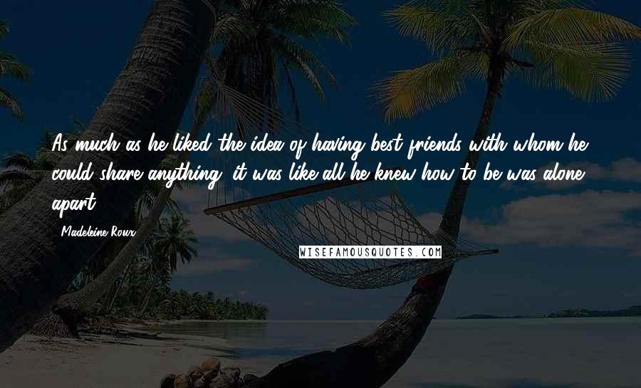 Madeleine Roux Quotes: As much as he liked the idea of having best friends with whom he could share anything. it was like all he knew how to be was alone, apart.