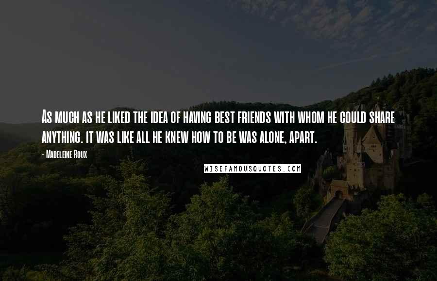 Madeleine Roux Quotes: As much as he liked the idea of having best friends with whom he could share anything. it was like all he knew how to be was alone, apart.