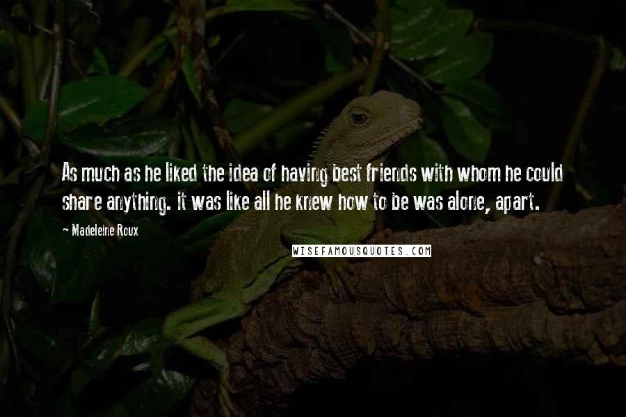 Madeleine Roux Quotes: As much as he liked the idea of having best friends with whom he could share anything. it was like all he knew how to be was alone, apart.