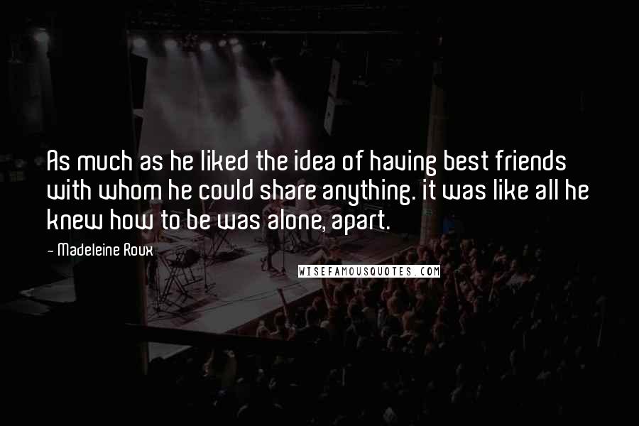 Madeleine Roux Quotes: As much as he liked the idea of having best friends with whom he could share anything. it was like all he knew how to be was alone, apart.