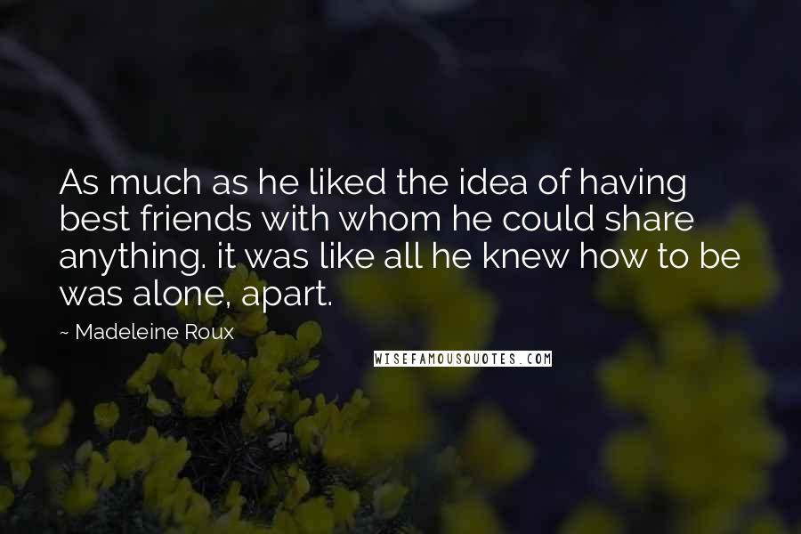 Madeleine Roux Quotes: As much as he liked the idea of having best friends with whom he could share anything. it was like all he knew how to be was alone, apart.