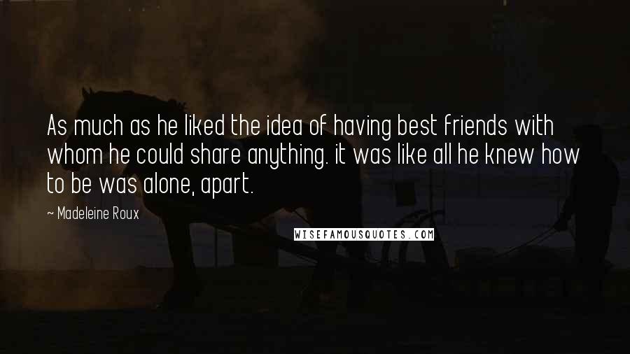 Madeleine Roux Quotes: As much as he liked the idea of having best friends with whom he could share anything. it was like all he knew how to be was alone, apart.