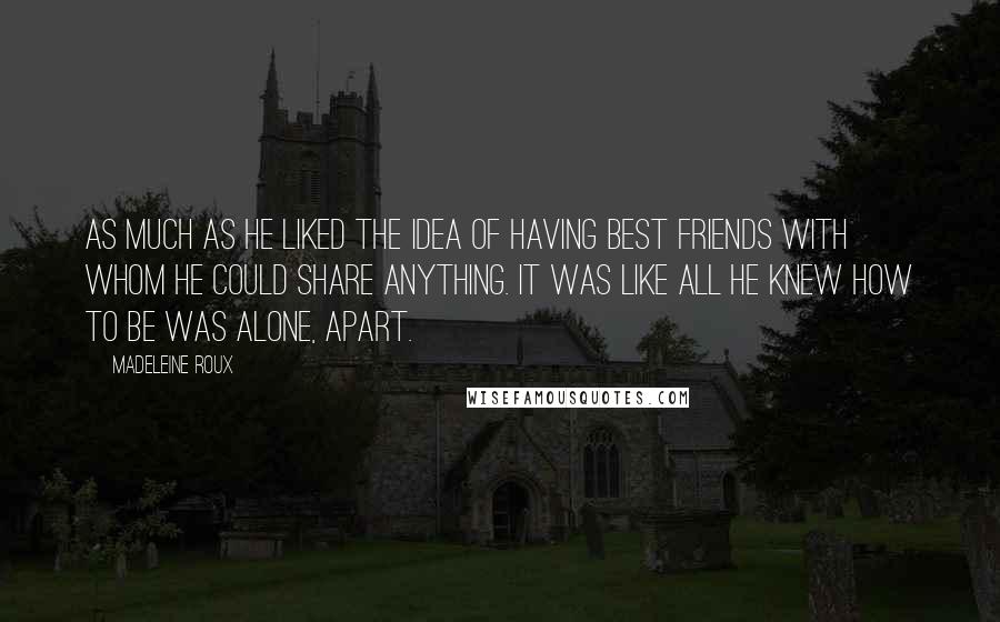 Madeleine Roux Quotes: As much as he liked the idea of having best friends with whom he could share anything. it was like all he knew how to be was alone, apart.