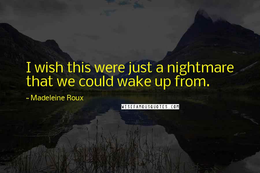 Madeleine Roux Quotes: I wish this were just a nightmare that we could wake up from.