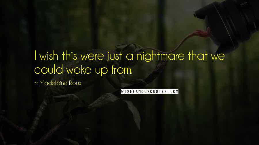 Madeleine Roux Quotes: I wish this were just a nightmare that we could wake up from.