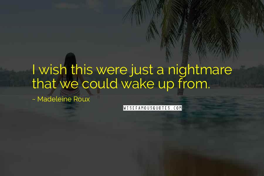 Madeleine Roux Quotes: I wish this were just a nightmare that we could wake up from.
