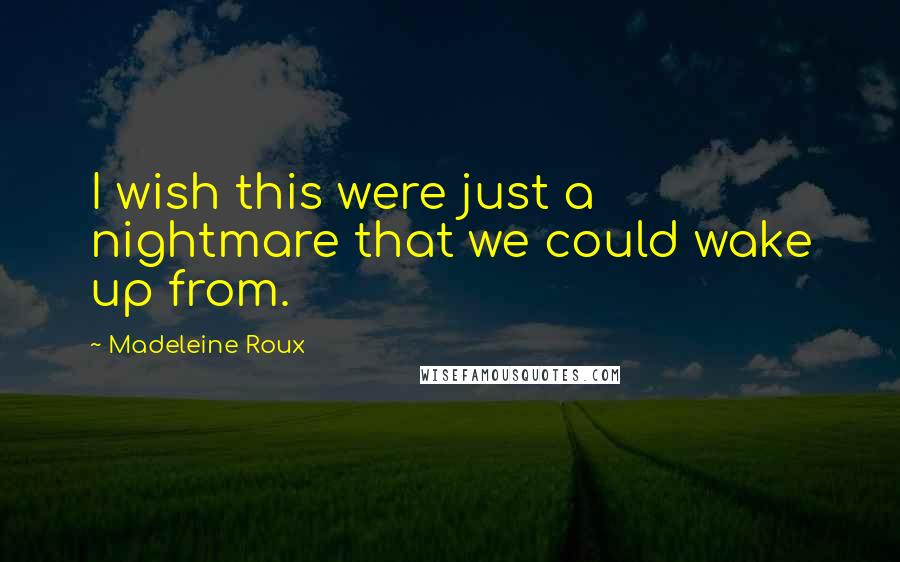 Madeleine Roux Quotes: I wish this were just a nightmare that we could wake up from.