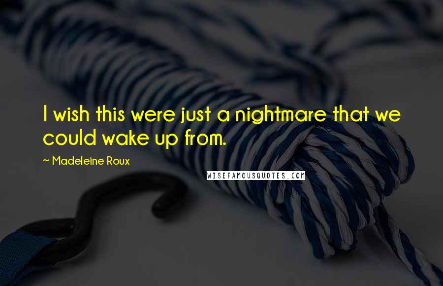 Madeleine Roux Quotes: I wish this were just a nightmare that we could wake up from.