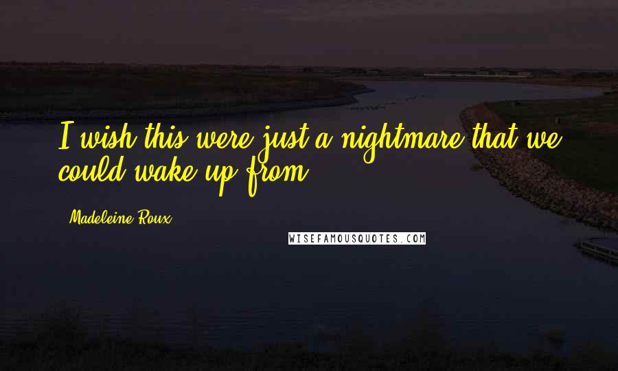 Madeleine Roux Quotes: I wish this were just a nightmare that we could wake up from.