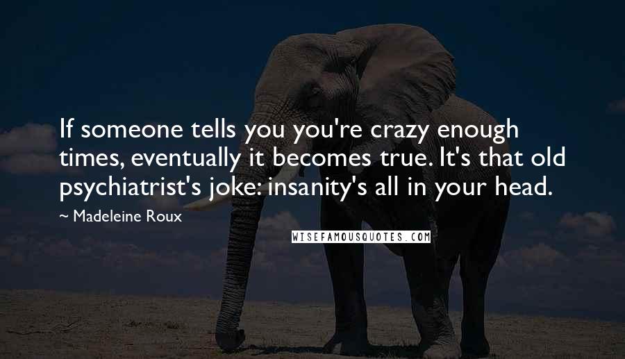 Madeleine Roux Quotes: If someone tells you you're crazy enough times, eventually it becomes true. It's that old psychiatrist's joke: insanity's all in your head.