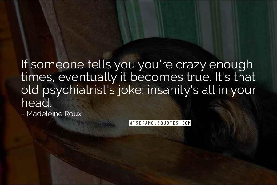Madeleine Roux Quotes: If someone tells you you're crazy enough times, eventually it becomes true. It's that old psychiatrist's joke: insanity's all in your head.