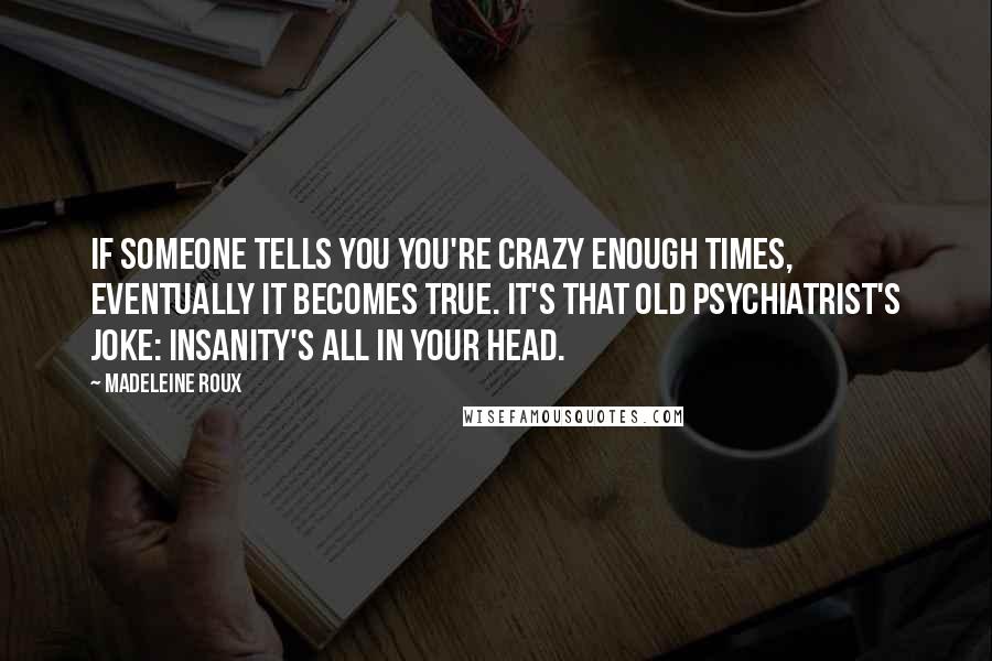 Madeleine Roux Quotes: If someone tells you you're crazy enough times, eventually it becomes true. It's that old psychiatrist's joke: insanity's all in your head.