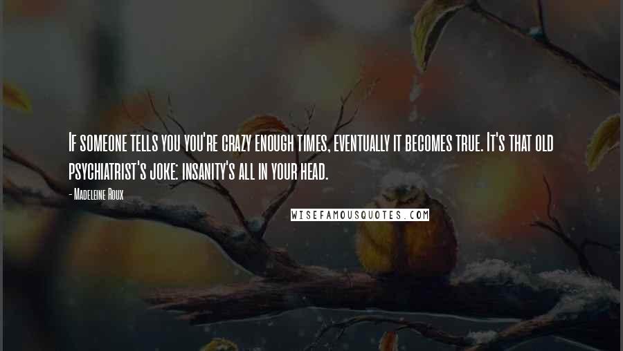 Madeleine Roux Quotes: If someone tells you you're crazy enough times, eventually it becomes true. It's that old psychiatrist's joke: insanity's all in your head.