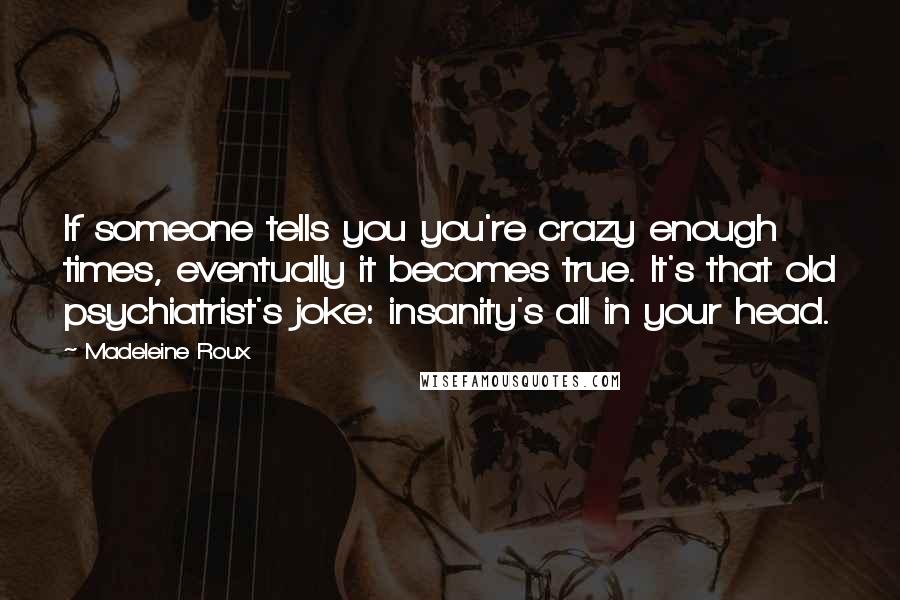 Madeleine Roux Quotes: If someone tells you you're crazy enough times, eventually it becomes true. It's that old psychiatrist's joke: insanity's all in your head.